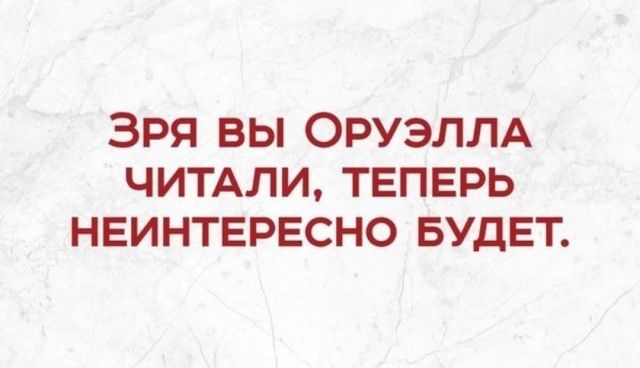 ЗРЯ ВЫ ОРУЭЛЛА ЧИТАЛИ, ТЕПЕРЬ НЕИНТЕРЕСНО БУДЕТ.