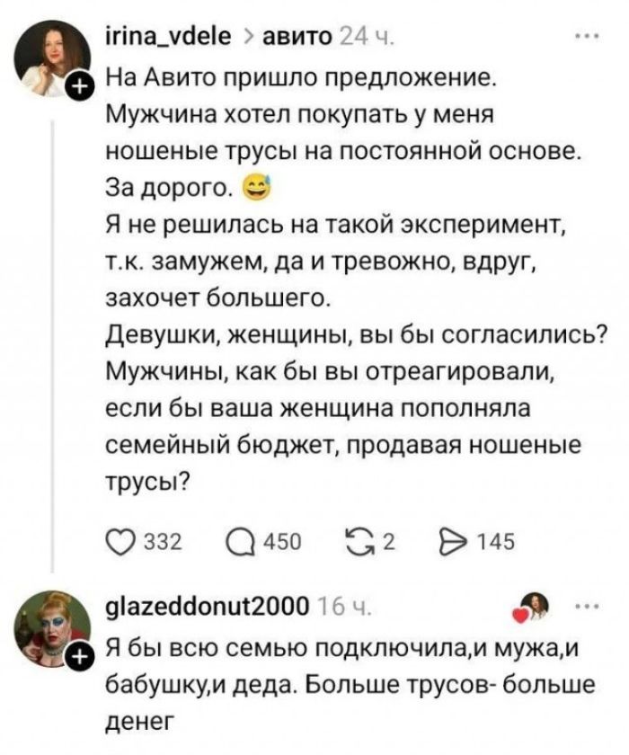 На Авито пришло предложение. Мужчина хотел покупать у меня ношеные трусы на постоянной основе. За дорого. Я не решилась на такой эксперимент, т.к. замужем, да и тревожно, вдруг, захочет большего. Девушки, женщины, вы бы согласились? Мужчины, как бы вы отреагировали, если бы ваша женщина пополняла семейный бюджет, продавая ношеные трусы? Я бы всю