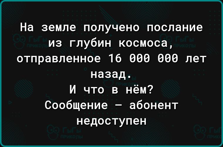 На земле ПОПУЧеНО послание ИЗ Глубин космоса отправленное 16 800 880 лет назад И что в нём Сообщение абонент недоступен