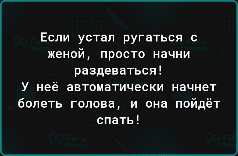 Еспи устал ругаться с женой просто начни раздеваться У неё автоматически начнет болеть голова и она пойдёт спать