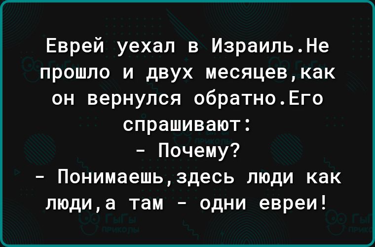 Еврей уехал в ИзраильНе прошла и двух месяцевкак он вернулся обратноЕго спрашивают Почему Понимаешьздесь люди как людиа там одни евреи