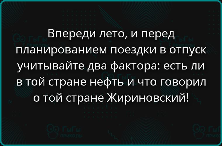 Впереди лето, и перед планированием поездки в отпуск учитывайте два фактора: есть ли в той стране нефть и что говорил о той стране Жириновский!
