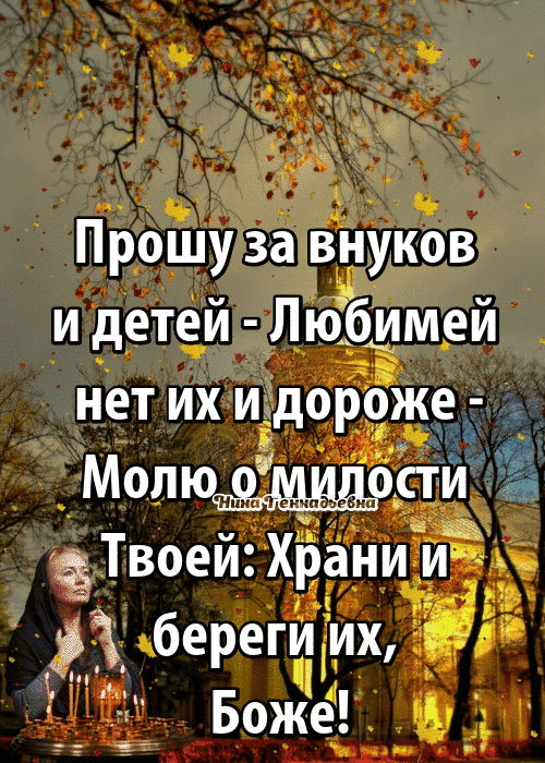 Прошу за внуков и детей любимей нет их и дороже Молюпи Твоей Храни и 33 береги их Боже