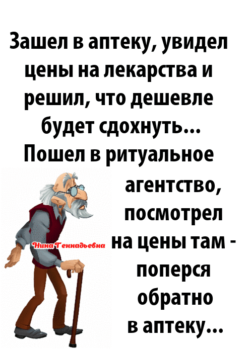 Зашел в аптеку увидел цены на лекарства и решил что дешевле будет сдохнуть Пошел в ритуальное агентство посмотрел на цены там поперся обратно в аптеку