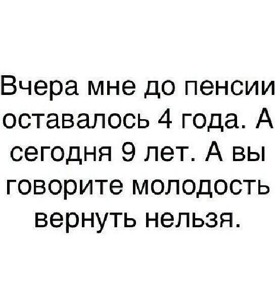 Вчера мне до пенсии оставалось 4 года А сегодня 9 лет А вы говорите молодость вернуть нельзя