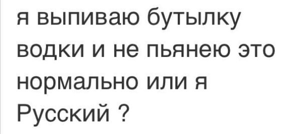 я выпиваю бутылку водки и не пьянею это нормально или я Русский