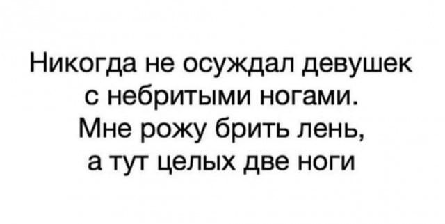 Никогда не осуждал девушек с небритыми ногами Мне рожу брить лень а тут целых две ноги