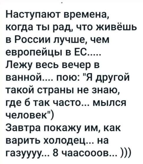 Наступают времена когда ты рад что живёшь в России лучшечем европейцы в ЕС Лежу весь вечер в ванной пою Я другой такой страны не знаю где 6 так часто мылся человек Завтра покажу им как варить холодец на газуууу 8 чаасооов