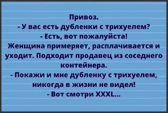 Привоз У вас есть дубленки трихуелем Есть вот пажалуйста Женщина примеряет расплачивается и уходит подходит продавец из соседнего контейнера покажи и мне дубпеику трихуепем никогда В ЖИЗНИ не видел Вот смотри ХХХЪ