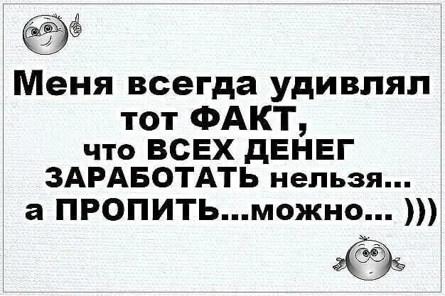 Меня всегда удивлял тот ФАКТ что ВСЕХ дЕНЕГ ЗАРАБОТАТЬ нельзя а ПРОПИТЬможно