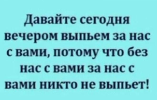 давайте сегодня вечером выпьем за нас с вами потому что без нас с вами за нас с вами никто не выпьет