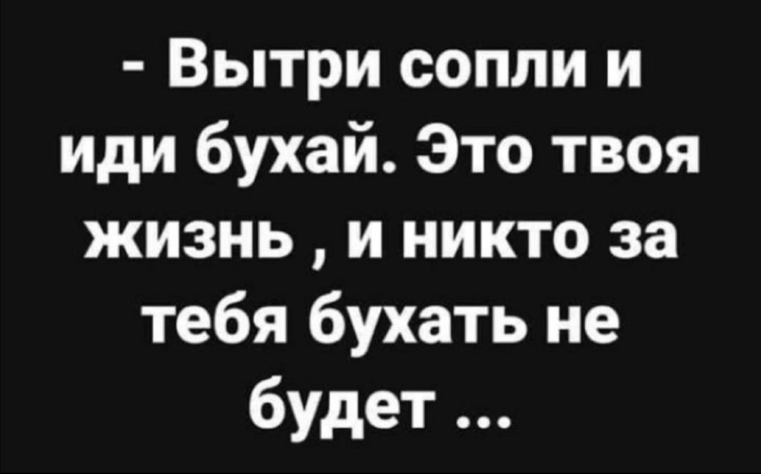 Вытри сопли и иди бухай Это твоя жизнь и никто за тебя бухать не будет