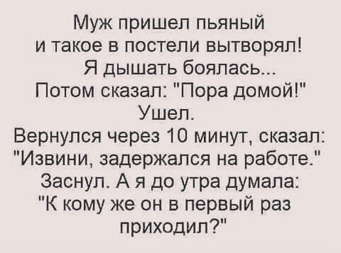 Муж пришел пьяный и такое в постели вытворял Я дышать боялась Потом сказал Пора домой Ушел Вернулся через 10 минут сказал Извини задержался на работе Заснуп А я до утра думала К кому же он в первый раз приходил