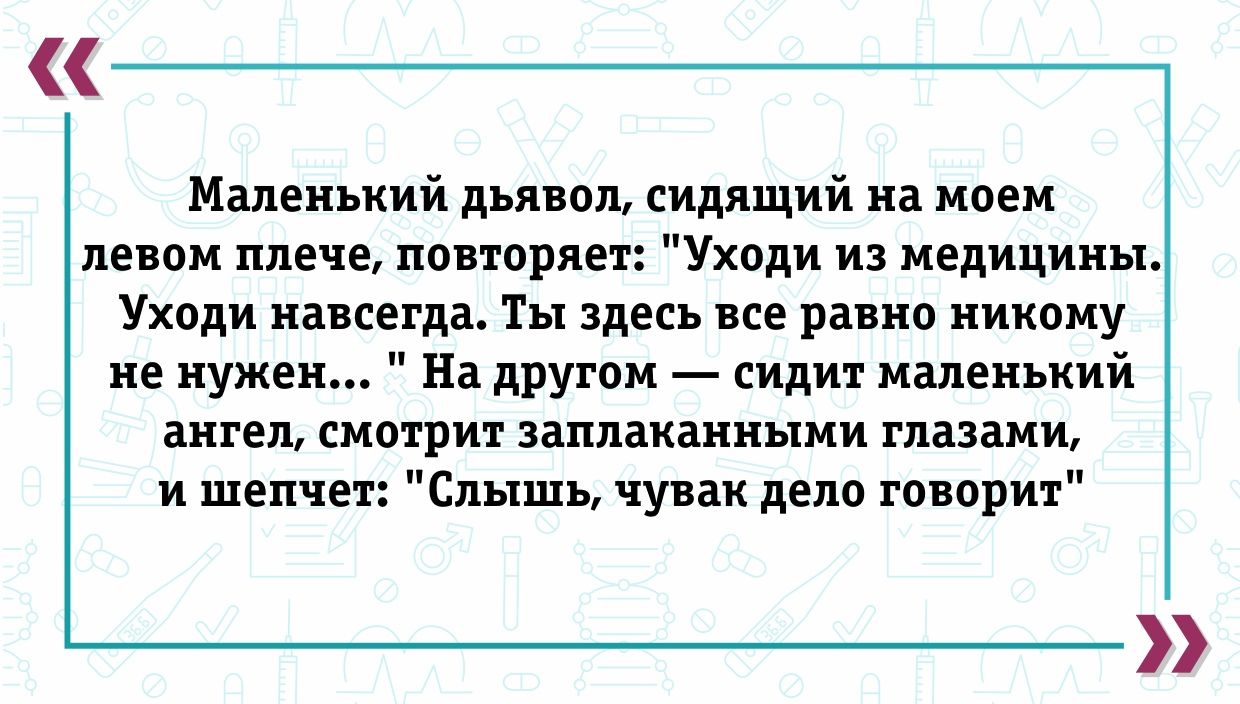 Маленький дьявол сипщий на моем левом плече попорле Уходи из медицины Уходи навсегда ты здесь все равно никому не нужен На другом сидит маленький ангел смотрит заплаиаииыии глазами и шепчет Слышь чувак дело говорит