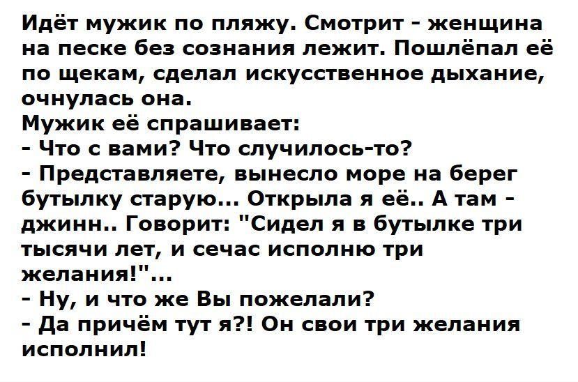Идёт мужик по пляжу Смотрит женщина на песке без сознания лежит Пошпёпап её по щекам сделал искусст еннае дыхаиие очнулась она Мужик её спрашивает Что с нами Что случилось то Предстакллета вынесло мере на берег Бутылку старую Открыла л е джинн гоаари Сидел бут лка три гысячи лет и сечас исполню три ЖВЛЗИИЯ Ну и что же вы пожелали да причём тут я о свои три желания исполнил