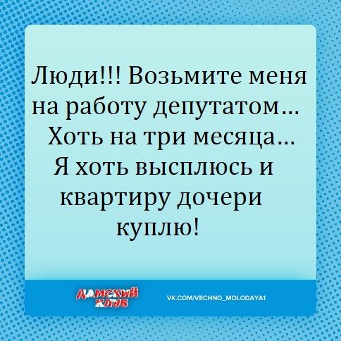 Люди Возьмите меня на работу депутатом Хоть на три месяца Я хоть высплюсь и квартиру дочери куплю чкшмщшщщшм