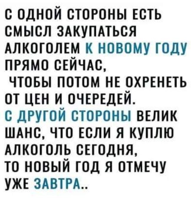 с одной стороны Есть смысл здкупдтьоя Алкоголш к новому году прямо сЕИЧАс чтовы потом нв рхрвнпь от цен и_ очвгвдъи с дРугои стороны ввлик шднс что если я куплю Алкоголь свгодня то новыи год я отмвчу УЖЕ мат