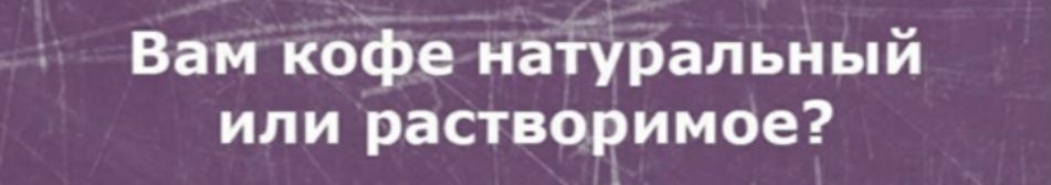 Вам кофе натуральный или растворимое