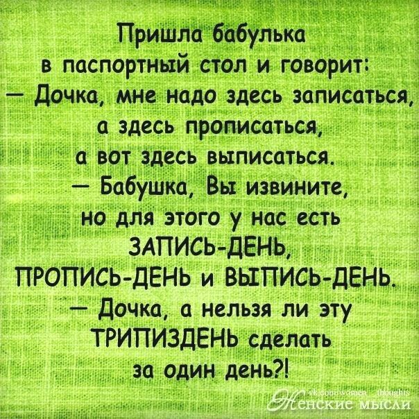 ПриШл66улька _ в паспортный стол и говорит дочка мне надо здесь записаться а здесь прописаться а вот здесь выписаться Бабушка Вы извините но для этого у нас есть ЗАПИСЬ ЛЕНЬ ПРОПИСЬ дЕНЬ и ВЫПИСЬ ДЕНЬ Дочка нельзя ли эту ТРИПИЗДЕНЬ сделать за один день
