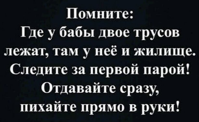 Помните Где у бабы двое трусов лежат там у неё и жилище Следите за первой парой Отдавайте сразу пихайте прямо в руки