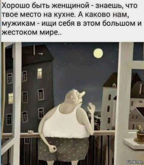 Хорошо быть женщиной знаешь что ТВОЕ МЕСТО на кухне А КЗКОБО НЕМ мужикам ищи себя в этом большом и жестоком мире