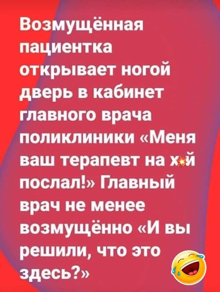 Возмущённая пациентка открывает ногой дверь в кабинет главного врача поликлиники Меня ваш терапевт на х_й послал Главный врач не менее возмущённо и вы решили что это здесь О