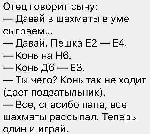 Отец говорит сыну _Давай в шахматы в уме сыграем Давай Пешка Е2 Е4 Конь на Н6 Конь Д6 ЕЗ Ты чего Конь так не ходит дает подзатыльник Все спасибо папа все шахматы рассыпап Теперь один и играй