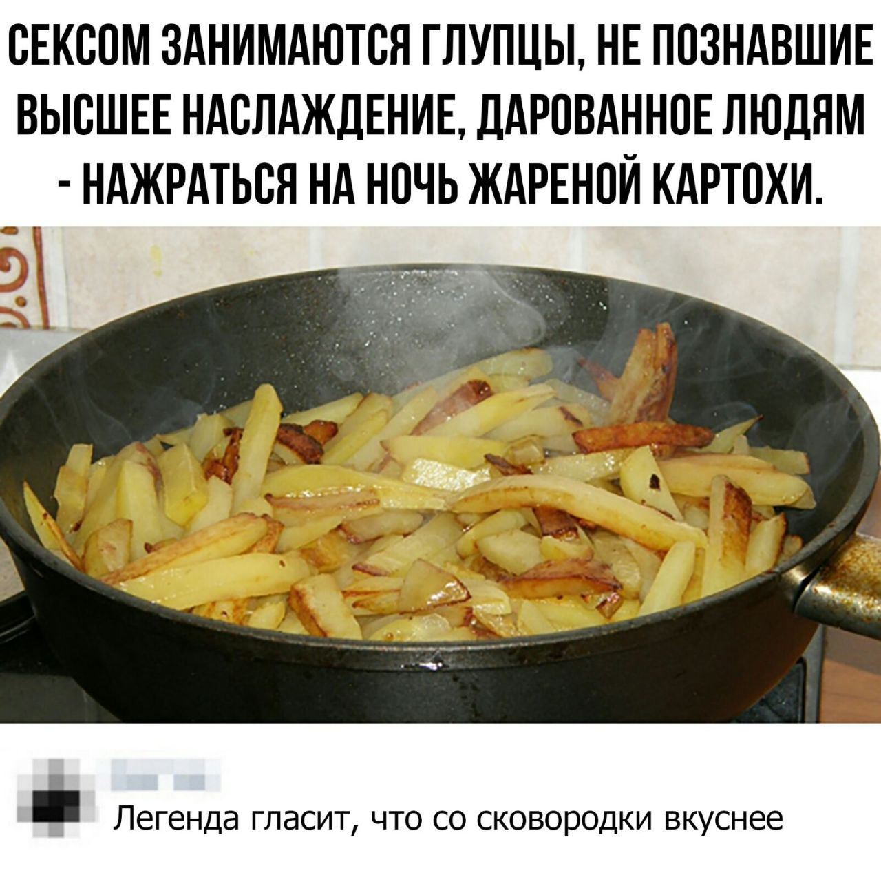 ВЕКСПМ ЗАНИМАЮТСЯ ГЛУПЦЫ НЕ ППЗНАВШИЕ ВЫСШЕЕ НАВПАЖЦЕНИЕ ЦАРПВАННПЕ ЛЮДЯМ НАЖРАТЫЖ НА НОЧЬ ЖАРЕНПЙ КАРТОХИ Легенда гласит что со сковородки вкуснее