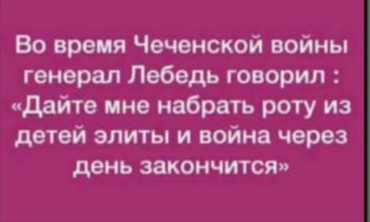 Во время Чеченской войны генерал Лебедь говорил дайте мне набрать роту из детей элиты и война через день закончится