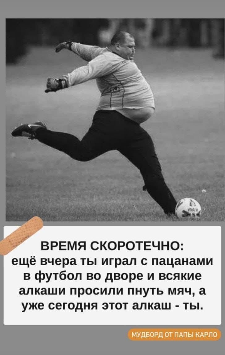 ВРЕМЯ СКОРОТЕЧНО ещё вчера ты играл с пацанами в футбол во дворе и всякие алкаши просили пнуть мяч а уже сегодня этот алкаш ты