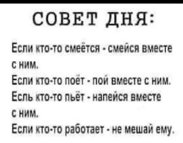 СОВЕТ ДНЯ Если кто то смеётся смейся вместе с ним Если кто то поет пои вместе с ним Есль ято то пьёт напейся вместе с ним Если кто то работает не мешай ему