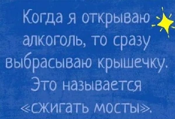 Когда я открываю алкоголь то сразу выбрасываю крышечку Это называется сжигать мосты