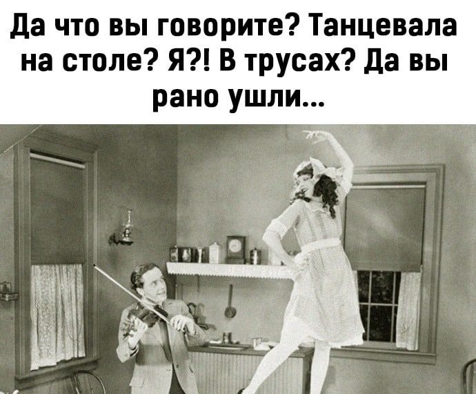 да что вы говорите Танцевала на столе Я В трусах да вы рано ушли