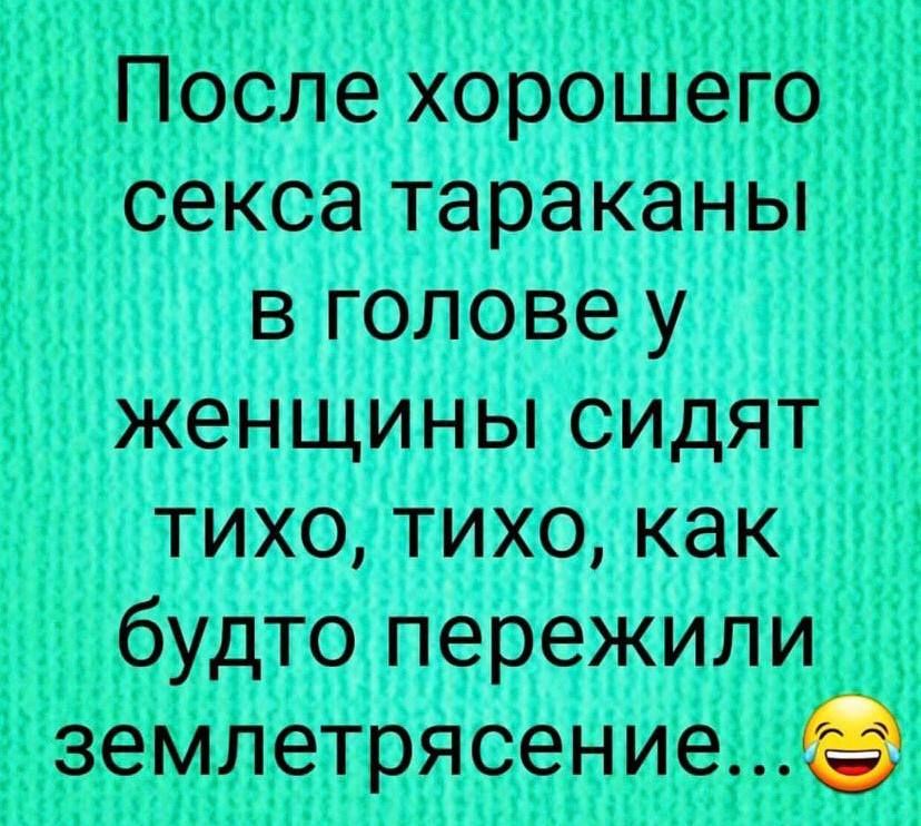 После хорошего секса тараканы в голове у женщины сидят тихо тихо как будто пережили землетрясениее