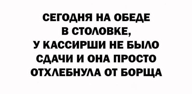 СЕГОДНЯ НА ОБЕАЕ В СТОАОВКЕ У КАССИРШИ НЕ БЫАО ОААЧИ И ОНА ПРОСТО ОТХАЕБНУАА 0 БОРЩ