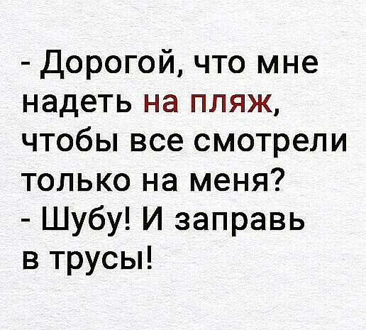 Дорогой что мне надеть на пляж чтобы все смотрели только на меня Шубу И заправь в трусы