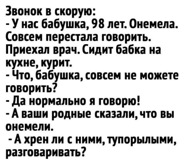 Звонок в скорую У нас бабушка 98 лет Онемела Совсем перестала говорить Приехал врач Сидит бабка на кухне курит Что бабушка совсем не можете говорить да нормально я говорю А ваши родные сказаличто вы онемели А хрен ли с ними тупорылыми разговаривать