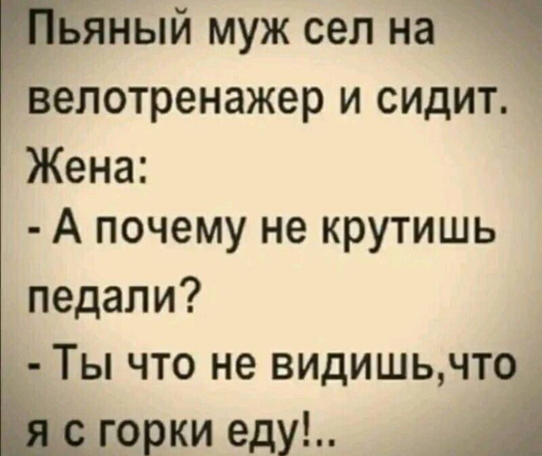 яный муж сел на велотренажер и сидит Жена А почему не крутишь педали Ты что не видишьчто горки еду А
