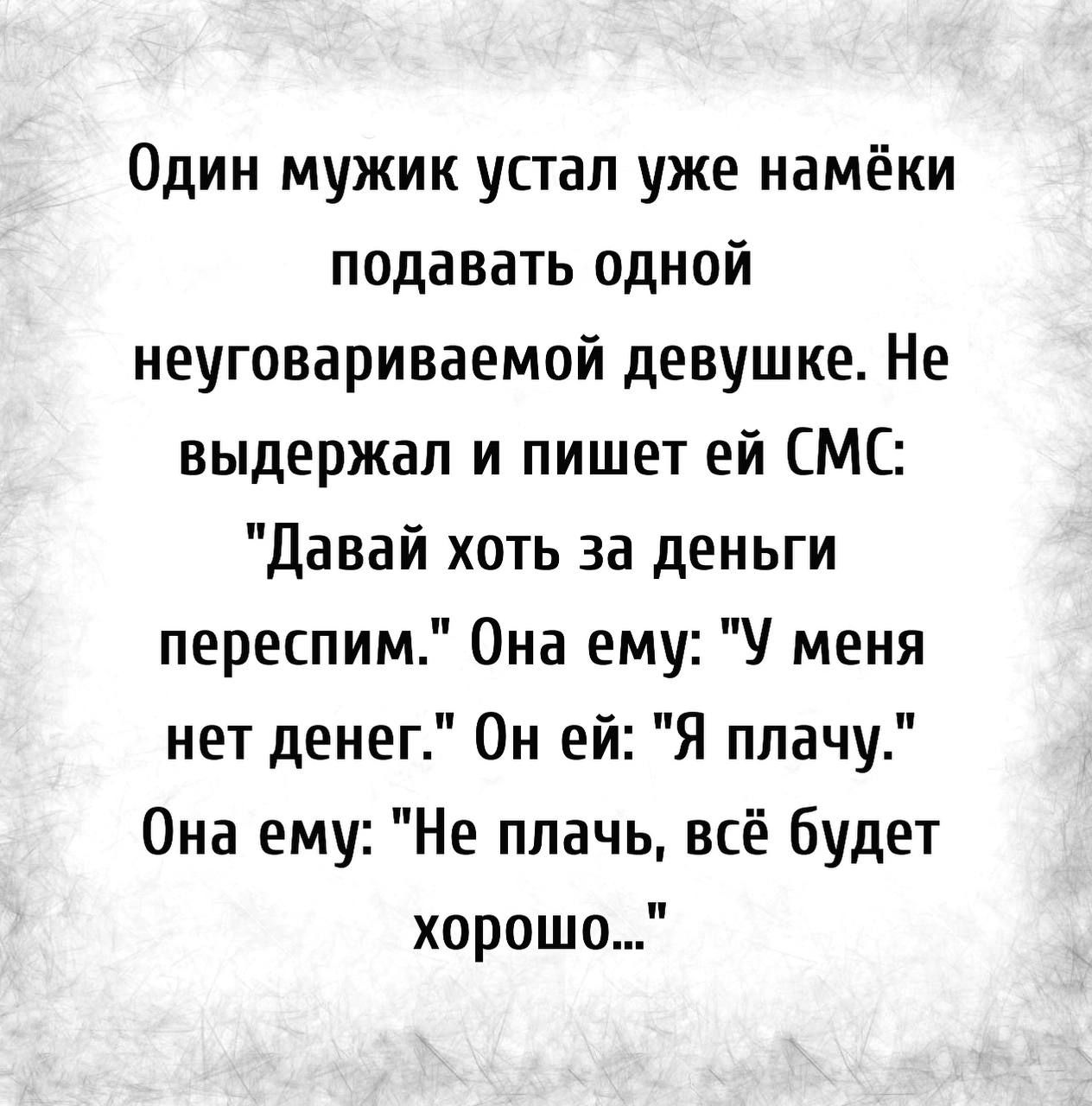 Один мужик упал уже намёки подавать одной неуговариваемой девушке Не выдержал и пишет ей СМС Давай хоть за деньги переспим Она ему У меня нет денег Он ей Я плачу Она ему Не плачь всё будет хорошо