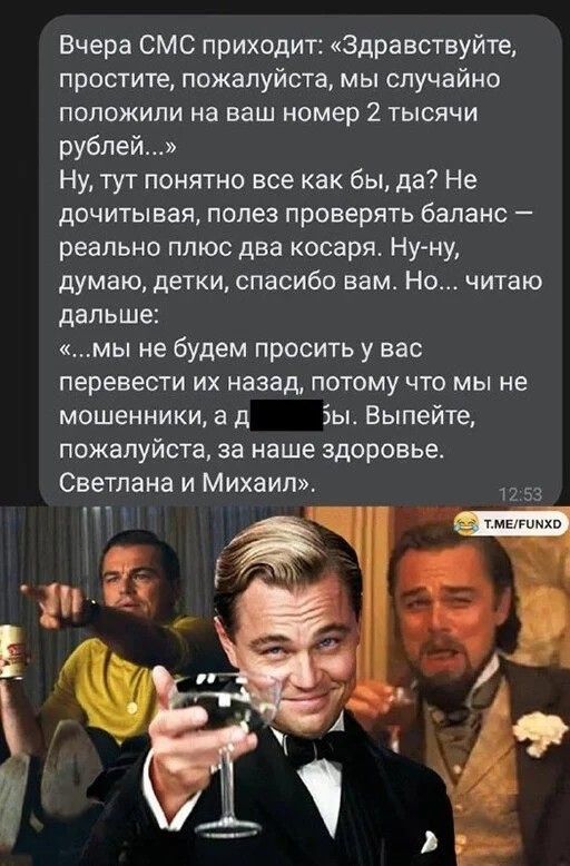 Вчера СМС приходит Здравствуйте простите пожалуйста мы случайно положили на ваш номер 2 тысячи рублей Ну тут понятно все как бы да Не дочитывая полез проверять баланс реально плюс два косаря Ну ну думаю детки спасибо вам Но читаю дальше мы не будем просить у вас перевести их назад потому что мы не мошенники а д Зы Выпейте пожалуйста за наше здоровье Светлана и Михаил 5