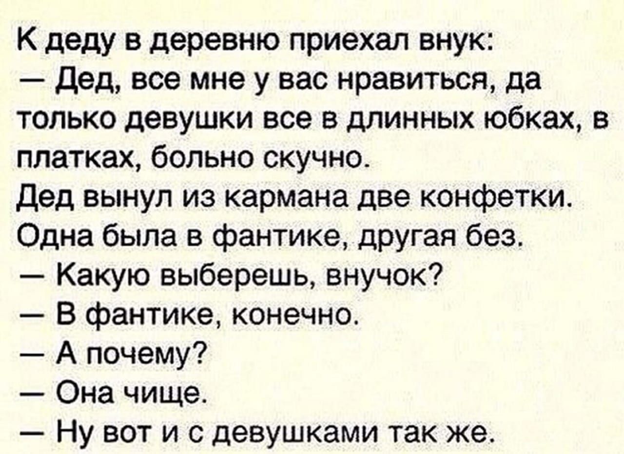 К деду в деревню приехал внук дед все мне у вас нравиться да только девушки все в длинных юбках в платках больно скучно Дед вынул из кармана две конфетки Одна была в фантике друган без Какую выберешь внучок В фантике конечно А почему Она чище Ну вот и с девушками так же