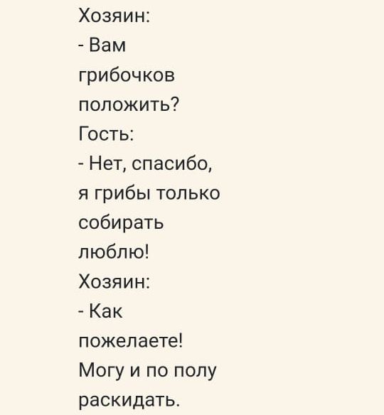 Хозяин Вам грибочков положить Гость Нет спасибо я грибы только собирать люблю Хозяин Как пожелаете Могу и по полу раскидать