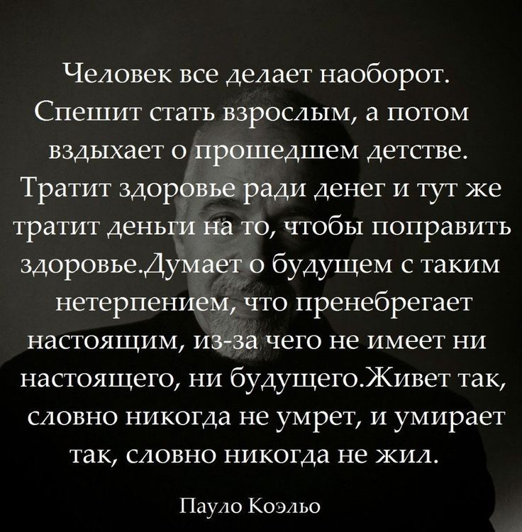 Человек все делает наоборот Спешит стать взрослым а потом вздыхает о прэшедшем детстве Тратт здорфвъёэради денег и тут же тратит деньш на то чтобы поправить здоровьеДумаето будущем с таким нетерпением что пренебрегает НЭСТОЯЩИМ ИБЗа чего не имеет НИ настоящего пи будущегоивет так словно никогда не умрет и умирает так словно НИКОГДВ не ЖИЬ Пауло Коэльо