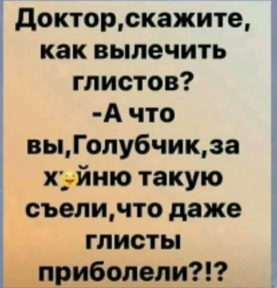 докторскажите М как вылечить глистов А что выГолубчикза хуйню такую съеличто даже глисты _приболели