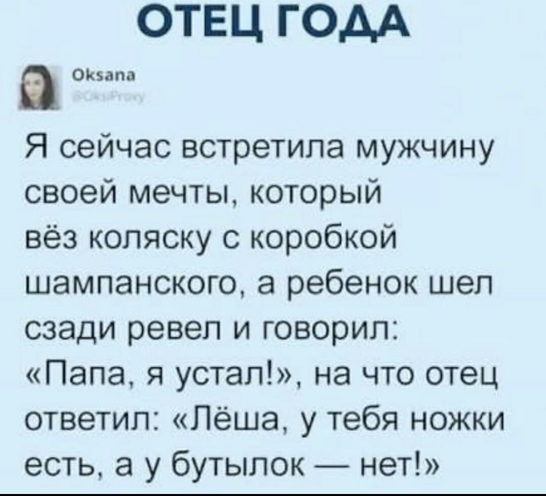 ОТЕЦ ГОДА а ским Я сейчас встретила мужчину своей мечты который вёз коляску с коробкой шампанского а ребенок шеп сзади ревел и говорил Папа я устал на что отец ответил Лёша у тебя ножки есть а у бутылок нет