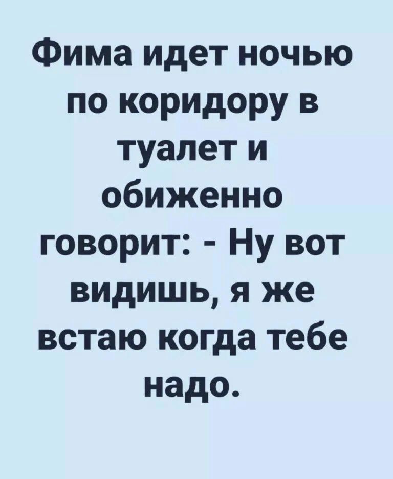 Фима идет ночью по коридору в туалет и обиженно говорит Ну вот видишь я же встаю когда тебе надо