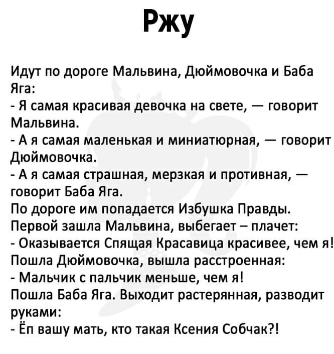 Ржу Идут по дороге Мальвина дюймоаочиа и Баба Яга Я самая красивая девочка на свете говорит Мальвина А я самая маленькая и миниатюрная говорит Дюймовочка А я самая страшная мерзкая и противная говорит Баба Яга По дороге им попадается Избушка Правды Первой зашла Мальвина выбегает плачет Оказывается Спящая Красавица красивее чем я Пошла дюймовочка вышла расстроенная Мальчик с пальчик меньше чем я По