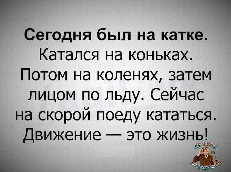 Сегодня был на катке Катался на коньках Потом на коленях затем лицом по льду Сейчас на скорой поеду кататься Движение это жизнь