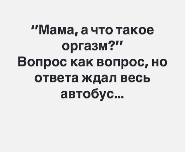 Мама а что такое оргазм Вопрос как вопрос но ответа ждал весь автобус