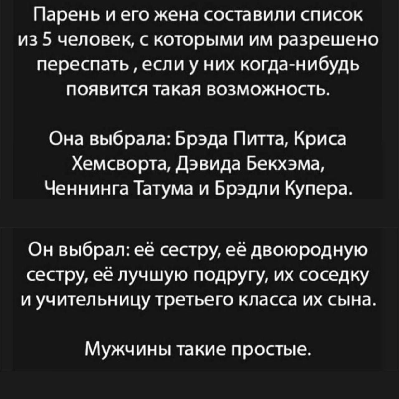 Парень иего жена составили список из 5 человек с которыми им разрешено переспать если у них когда нибудь появится такая возможность Она выбрала Брэда Питта Криса Хемсворта Дэвида Бекхэма Ченнинга Татума и Брэдли Купера Он выбрал её сестру её двоюродную сестру её лучшую подругу их соседку и учительницу третьего класса их сына МУЖЧИНЫ такие простые